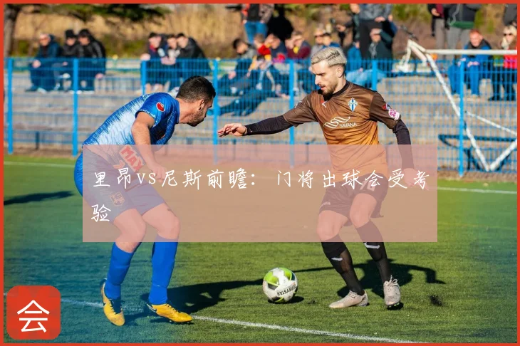 里昂vs尼斯前瞻：门将出球会受考验