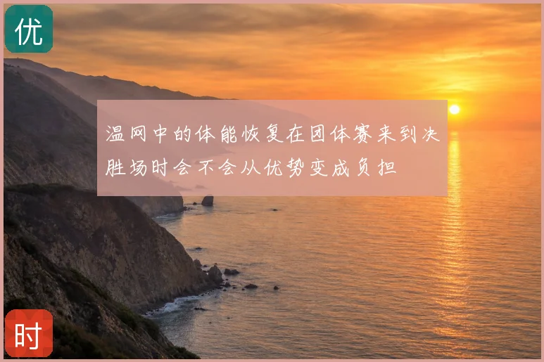 温网中的体能恢复在团体赛来到决胜场时会不会从优势变成负担